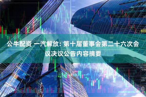 公牛配资 一汽解放: 第十届董事会第二十六次会议决议公告内容摘要