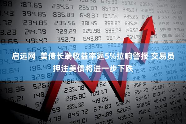 启远网  美债长端收益率逼5%拉响警报 交易员押注美债将进一步下跌