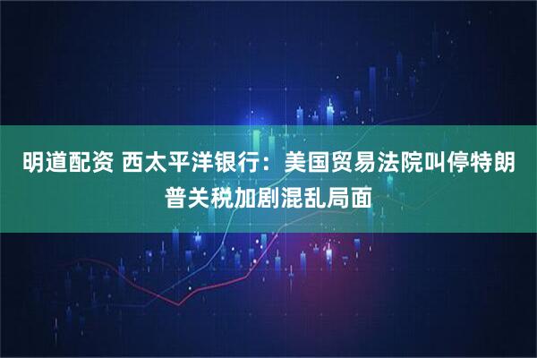 明道配资 西太平洋银行：美国贸易法院叫停特朗普关税加剧混乱局面