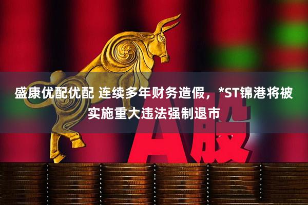 盛康优配优配 连续多年财务造假，*ST锦港将被实施重大违法强制退市