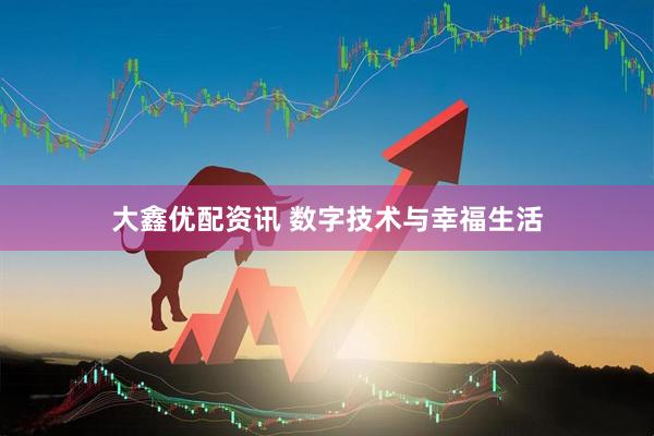 大鑫优配资讯 数字技术与幸福生活