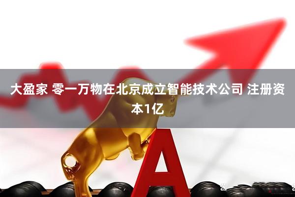 大盈家 零一万物在北京成立智能技术公司 注册资本1亿