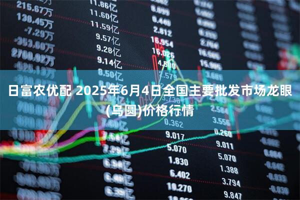 日富农优配 2025年6月4日全国主要批发市场龙眼(乌圆)价格行情