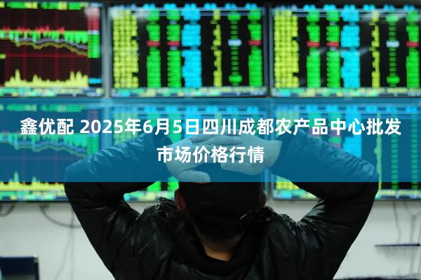 鑫优配 2025年6月5日四川成都农产品中心批发市场价格行情