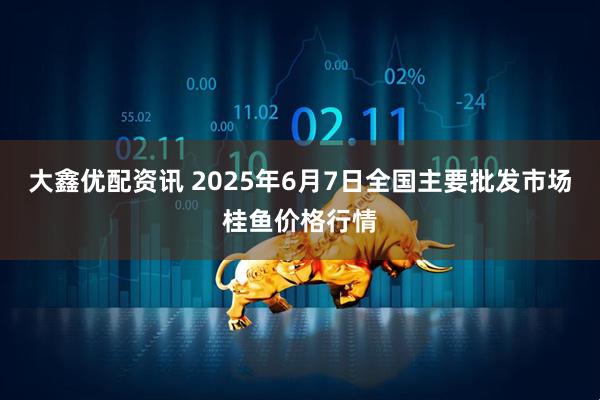 大鑫优配资讯 2025年6月7日全国主要批发市场桂鱼价格行情