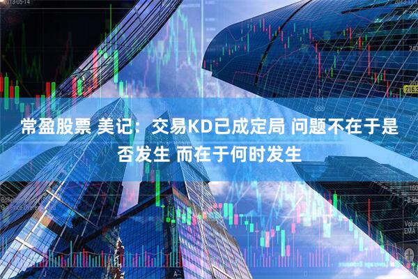 常盈股票 美记：交易KD已成定局 问题不在于是否发生 而在于何时发生