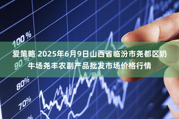 爱策略 2025年6月9日山西省临汾市尧都区奶牛场尧丰农副产品批发市场价格行情