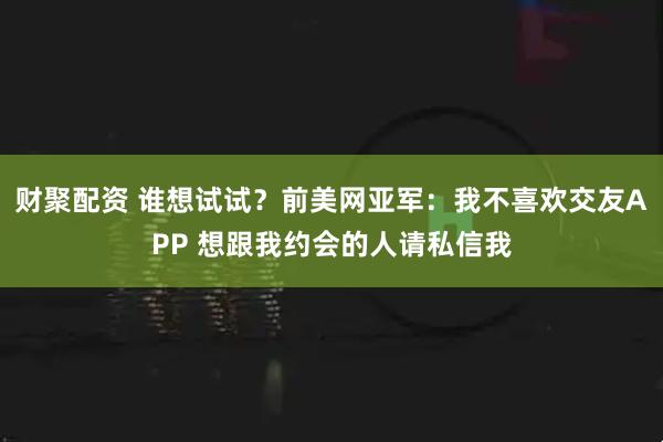财聚配资 谁想试试？前美网亚军：我不喜欢交友APP 想跟我约会的人请私信我