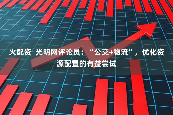 火配资  光明网评论员：“公交+物流”，优化资源配置的有益尝试