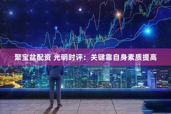 聚宝盆配资 光明时评：关键靠自身素质提高