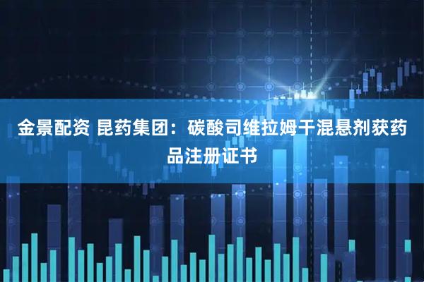 金景配资 昆药集团：碳酸司维拉姆干混悬剂获药品注册证书