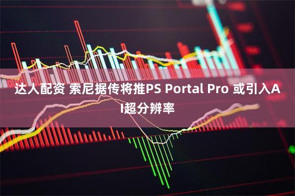 达人配资 索尼据传将推PS Portal Pro 或引入AI超分辨率