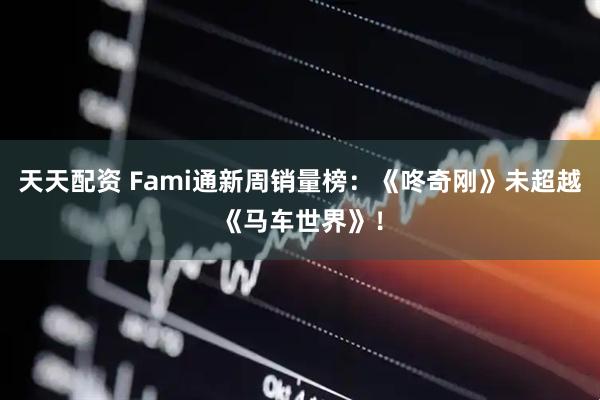 天天配资 Fami通新周销量榜：《咚奇刚》未超越《马车世界》！