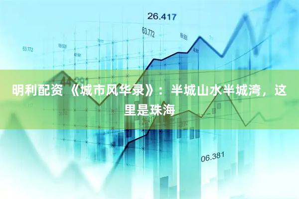 明利配资 《城市风华录》：半城山水半城湾，这里是珠海