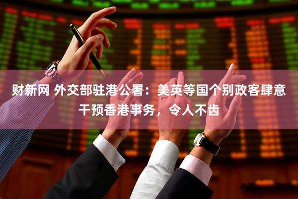 财新网 外交部驻港公署：美英等国个别政客肆意干预香港事务，令人不齿