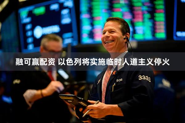 融可赢配资 以色列将实施临时人道主义停火