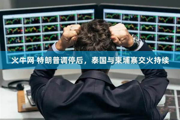 火牛网 特朗普调停后，泰国与柬埔寨交火持续