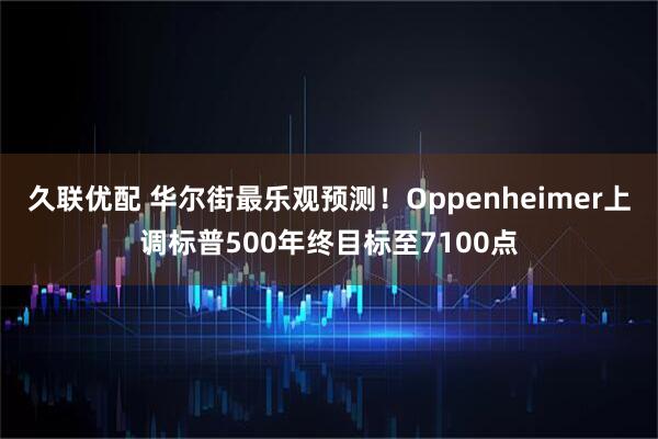 久联优配 华尔街最乐观预测！Oppenheimer上调标普500年终目标至7100点
