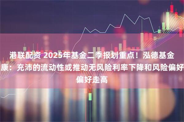 港联配资 2025年基金二季报划重点！泓德基金姚学康：充沛的流动性或推动无风险利率下降和风险偏好走高