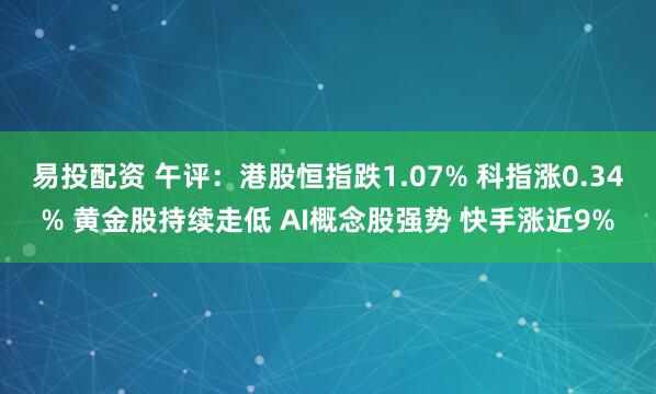 易投配资 午评：港股恒指跌1.07% 科指涨0.34% 黄金股持续走低 AI概念股强势 快手涨近9%