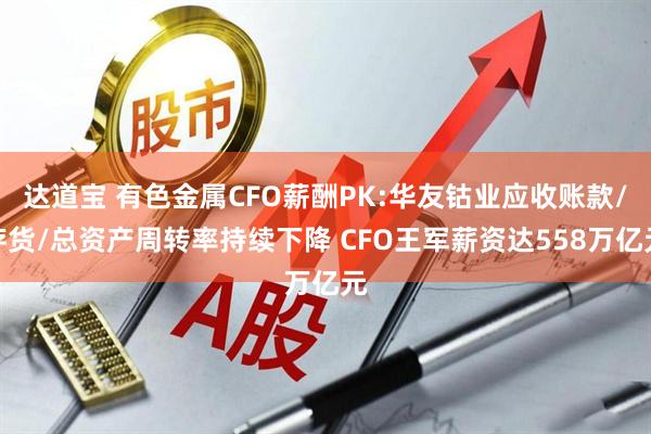 达道宝 有色金属CFO薪酬PK:华友钴业应收账款/存货/总资产周转率持续下降 CFO王军薪资达558万亿元