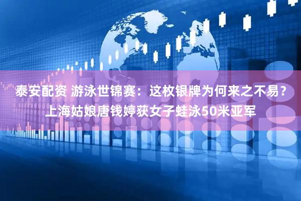 泰安配资 游泳世锦赛：这枚银牌为何来之不易？上海姑娘唐钱婷获女子蛙泳50米亚军