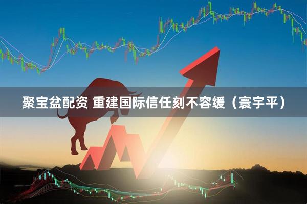 聚宝盆配资 重建国际信任刻不容缓（寰宇平）