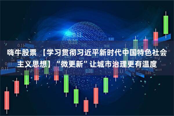 嗨牛股票 【学习贯彻习近平新时代中国特色社会主义思想】“微更新”让城市治理更有温度