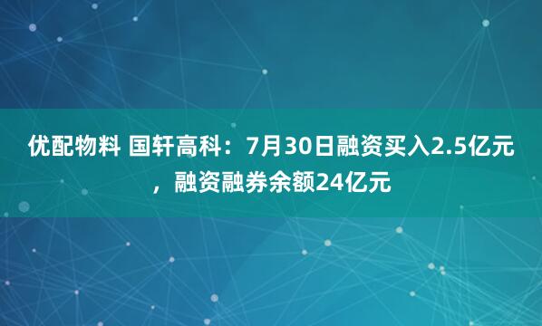 优配物料 国轩高科：7月30日融资买入2.5亿元，融资融券余额24亿元