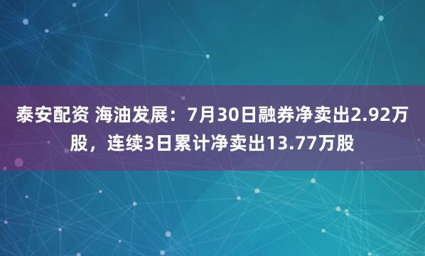 泰安配资 海油发展：7月30日融券净卖出2.92万股，连续3日累计净卖出13.77万股