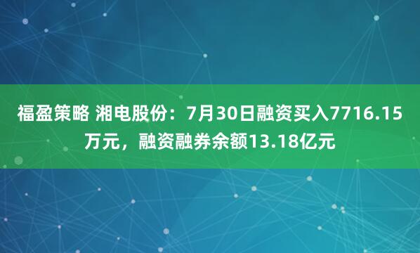 福盈策略 湘电股份：7月30日融资买入7716.15万元，融资融券余额13.18亿元