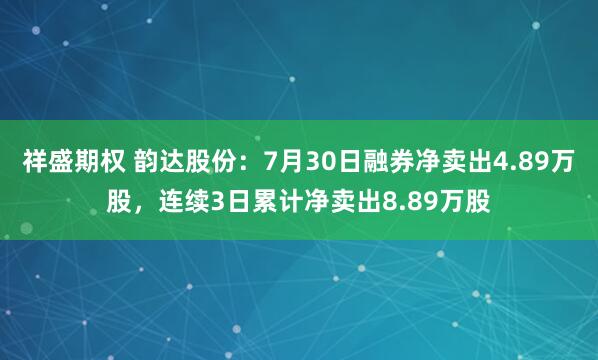 祥盛期权 韵达股份：7月30日融券净卖出4.89万股，连续3日累计净卖出8.89万股