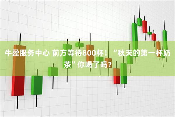 牛盈服务中心 前方等待800杯！“秋天的第一杯奶茶”你喝了吗？
