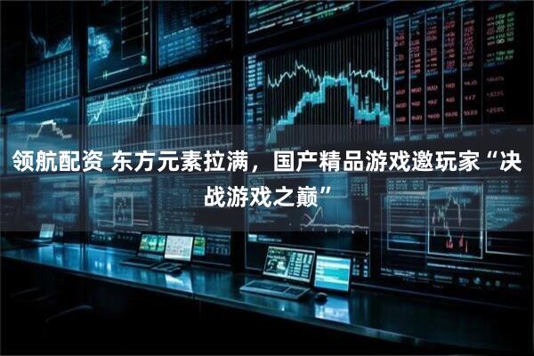 领航配资 东方元素拉满，国产精品游戏邀玩家“决战游戏之巅”
