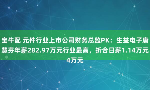 宝牛配 元件行业上市公司财务总监PK：生益电子唐慧芬年薪282.97万元行业最高，折合日薪1.14万元