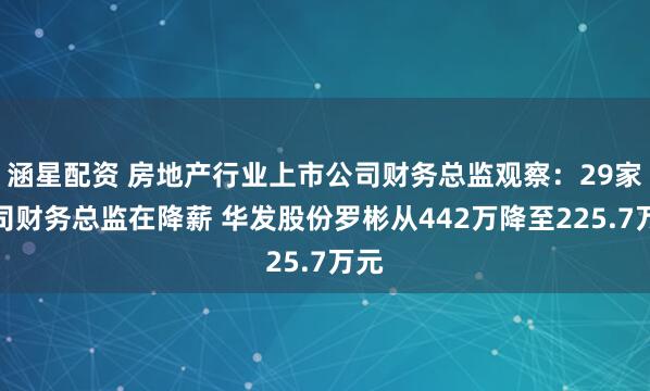 涵星配资 房地产行业上市公司财务总监观察：29家公司财务总监在降薪 华发股份罗彬从442万降至225.7万元