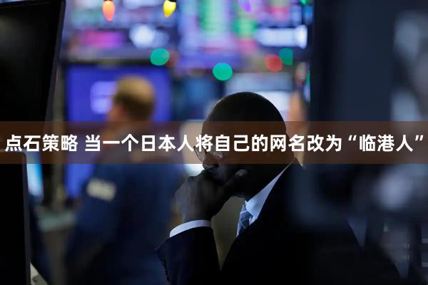 点石策略 当一个日本人将自己的网名改为“临港人”