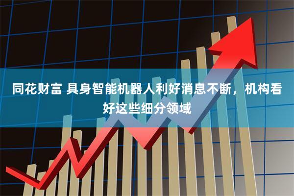 同花财富 具身智能机器人利好消息不断，机构看好这些细分领域