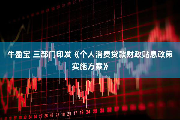 牛盈宝 三部门印发《个人消费贷款财政贴息政策实施方案》