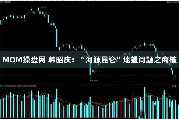MOM操盘网 韩昭庆：“河源昆仑”地望问题之商榷