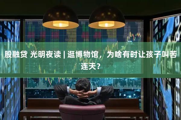 股融贷 光明夜读 | 逛博物馆，为啥有时让孩子叫苦连天？