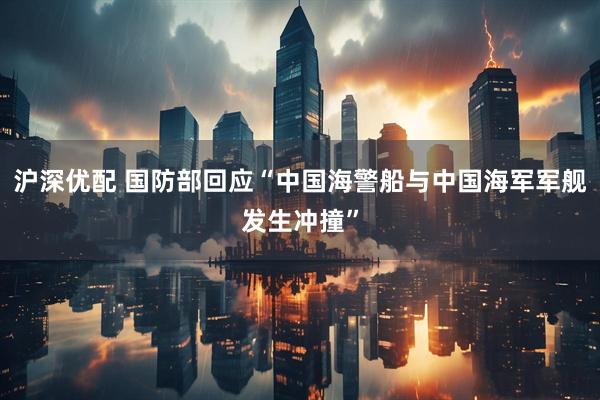 沪深优配 国防部回应“中国海警船与中国海军军舰发生冲撞”
