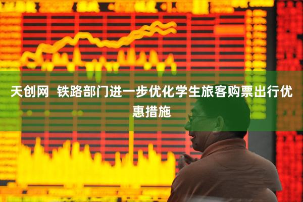 天创网  铁路部门进一步优化学生旅客购票出行优惠措施