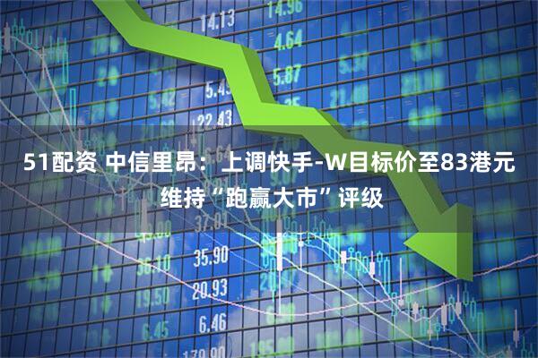 51配资 中信里昂：上调快手-W目标价至83港元 维持“跑赢大市”评级