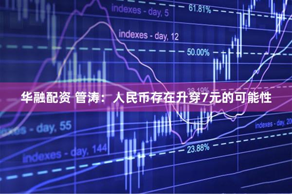 华融配资 管涛：人民币存在升穿7元的可能性