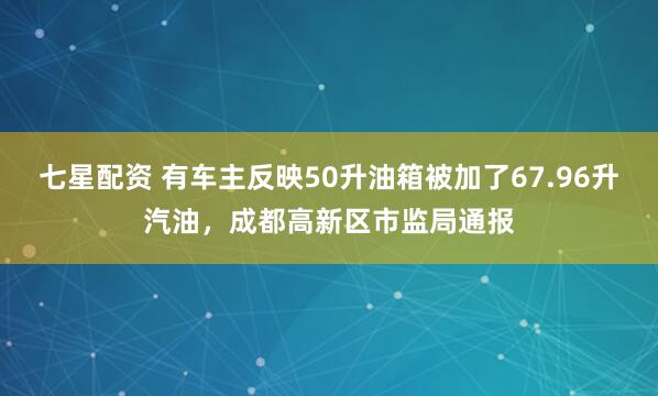七星配资 有车主反映50升油箱被加了67.96升汽油，成都高新区市监局通报