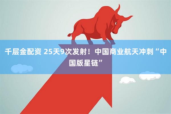 千层金配资 25天9次发射！中国商业航天冲刺“中国版星链”
