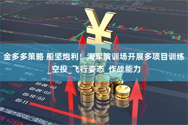 金多多策略 船坚炮利！海军演训场开展多项目训练_空投_飞行姿态_作战能力