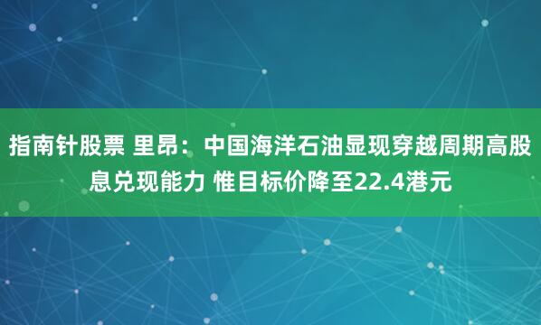 指南针股票 里昂：中国海洋石油显现穿越周期高股息兑现能力 惟目标价降至22.4港元