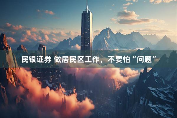 民银证券 做居民区工作，不要怕“问题”